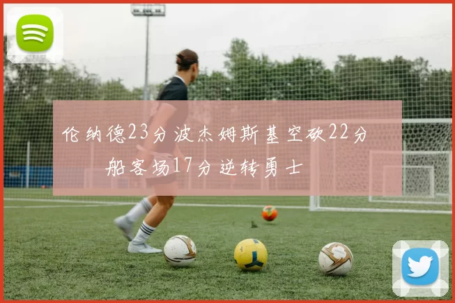 伦纳德23分波杰姆斯基空砍22分 快船客场17分逆转勇士