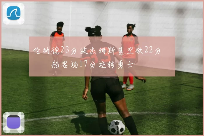 伦纳德23分波杰姆斯基空砍22分 快船客场17分逆转勇士