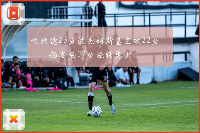 伦纳德23分波杰姆斯基空砍22分 快船客场17分逆转勇士