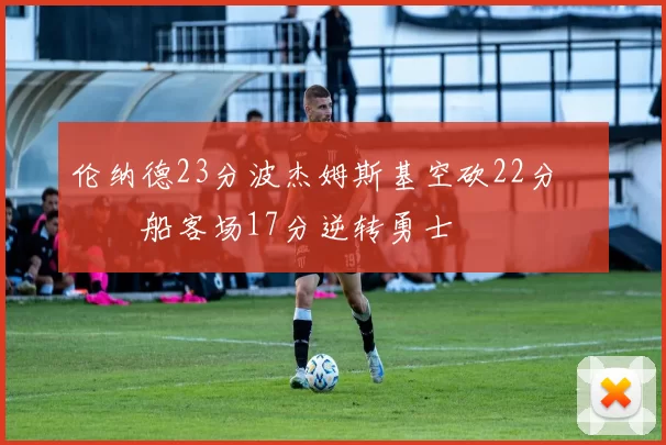 伦纳德23分波杰姆斯基空砍22分 快船客场17分逆转勇士