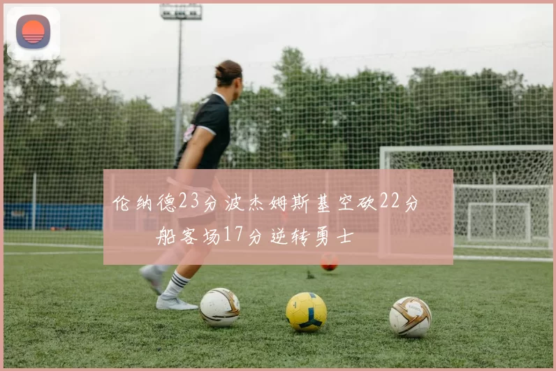 伦纳德23分波杰姆斯基空砍22分 快船客场17分逆转勇士