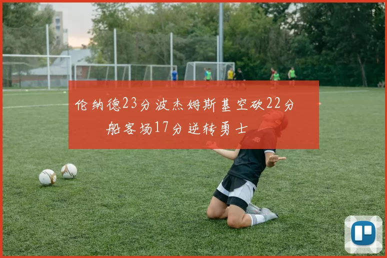 伦纳德23分波杰姆斯基空砍22分 快船客场17分逆转勇士