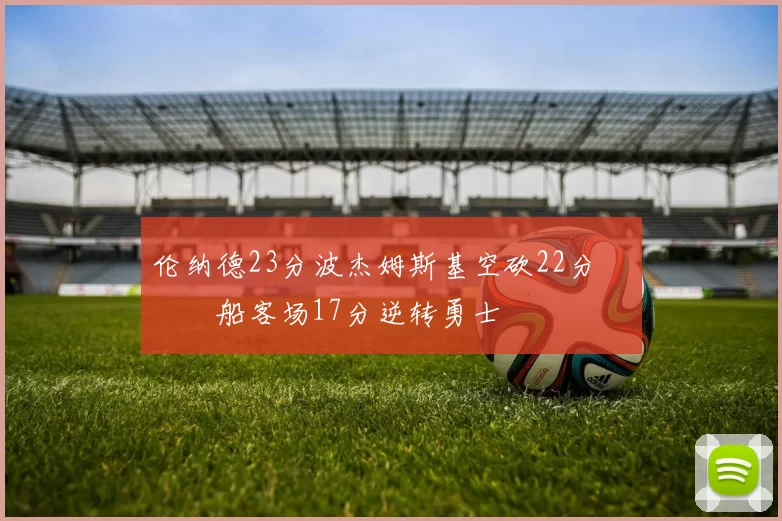 伦纳德23分波杰姆斯基空砍22分 快船客场17分逆转勇士