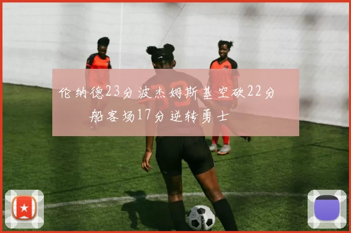 伦纳德23分波杰姆斯基空砍22分 快船客场17分逆转勇士