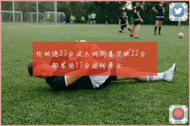 伦纳德23分波杰姆斯基空砍22分 快船客场17分逆转勇士