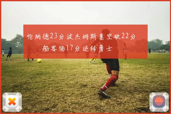 伦纳德23分波杰姆斯基空砍22分 快船客场17分逆转勇士