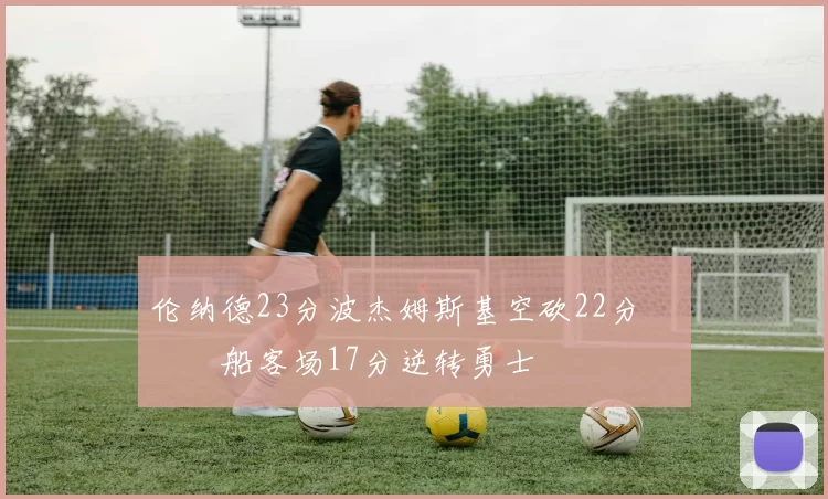 伦纳德23分波杰姆斯基空砍22分 快船客场17分逆转勇士