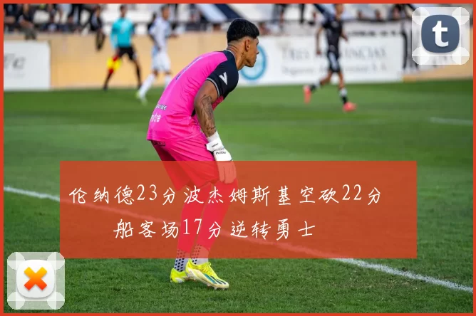 伦纳德23分波杰姆斯基空砍22分 快船客场17分逆转勇士