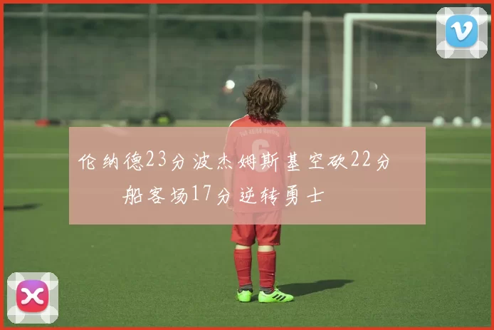 伦纳德23分波杰姆斯基空砍22分 快船客场17分逆转勇士