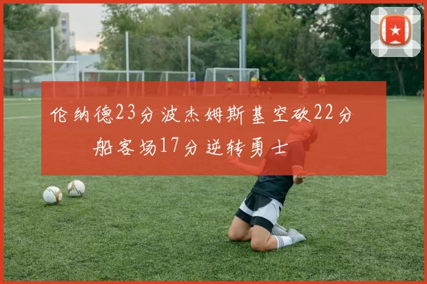 伦纳德23分波杰姆斯基空砍22分 快船客场17分逆转勇士