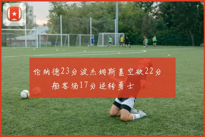 伦纳德23分波杰姆斯基空砍22分 快船客场17分逆转勇士