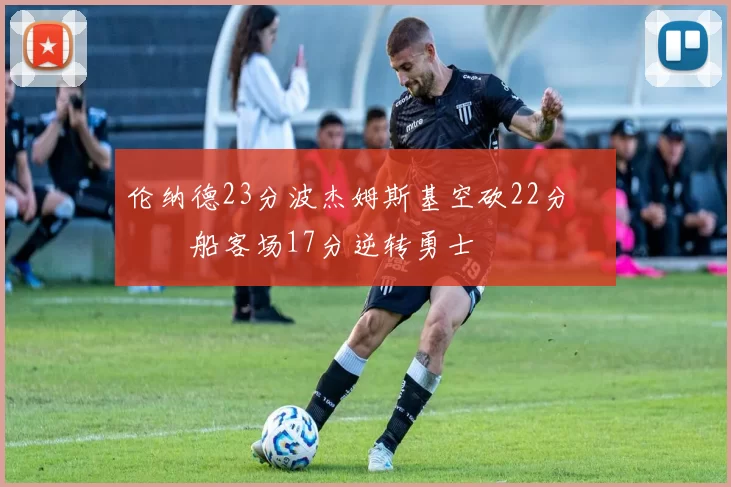 伦纳德23分波杰姆斯基空砍22分 快船客场17分逆转勇士