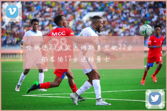 伦纳德23分波杰姆斯基空砍22分 快船客场17分逆转勇士