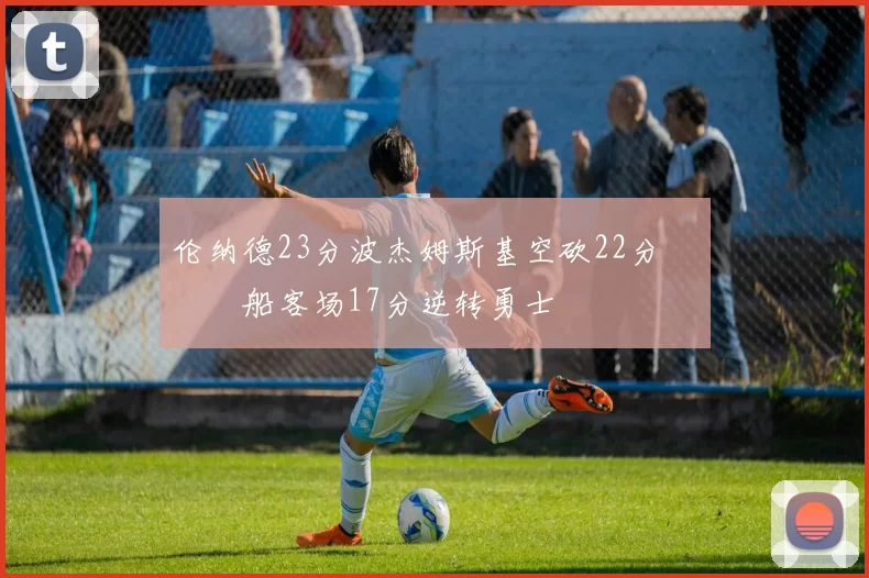 伦纳德23分波杰姆斯基空砍22分 快船客场17分逆转勇士