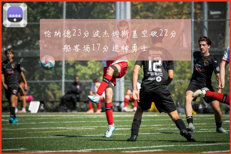 伦纳德23分波杰姆斯基空砍22分 快船客场17分逆转勇士