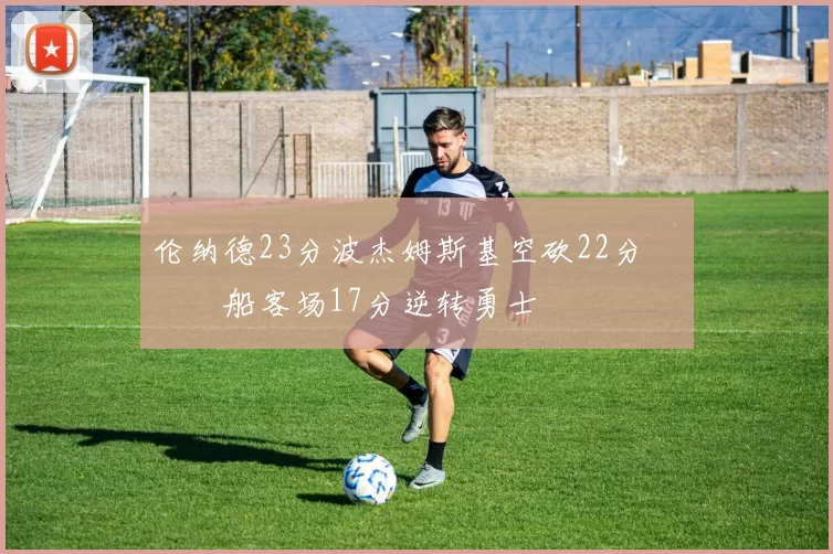 伦纳德23分波杰姆斯基空砍22分 快船客场17分逆转勇士