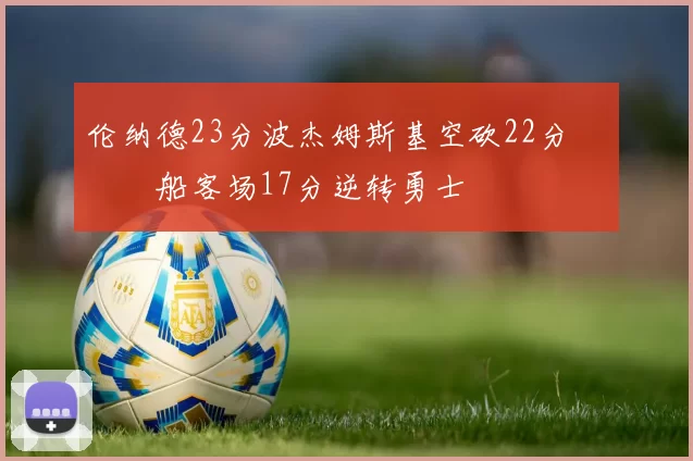 伦纳德23分波杰姆斯基空砍22分 快船客场17分逆转勇士