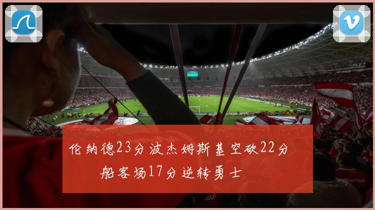 伦纳德23分波杰姆斯基空砍22分 快船客场17分逆转勇士