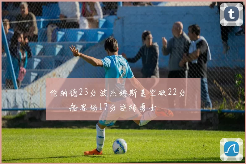 伦纳德23分波杰姆斯基空砍22分 快船客场17分逆转勇士