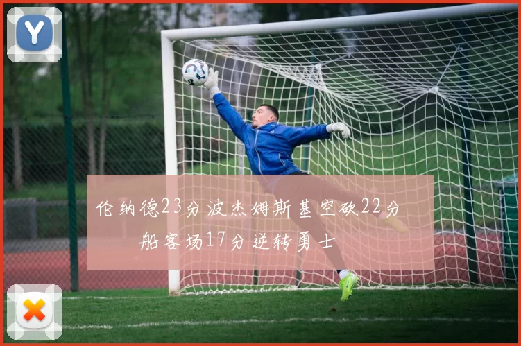 伦纳德23分波杰姆斯基空砍22分 快船客场17分逆转勇士