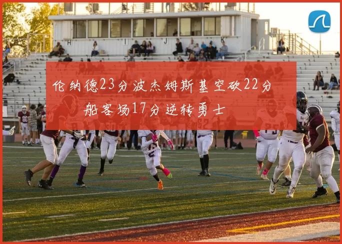 伦纳德23分波杰姆斯基空砍22分 快船客场17分逆转勇士