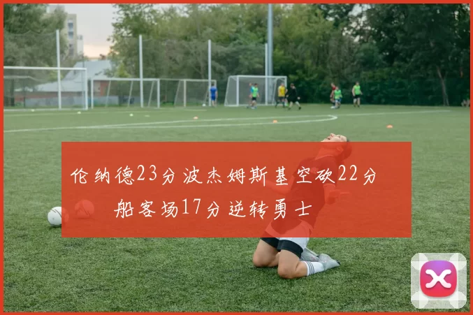 伦纳德23分波杰姆斯基空砍22分 快船客场17分逆转勇士