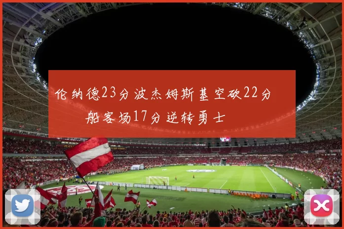 伦纳德23分波杰姆斯基空砍22分 快船客场17分逆转勇士