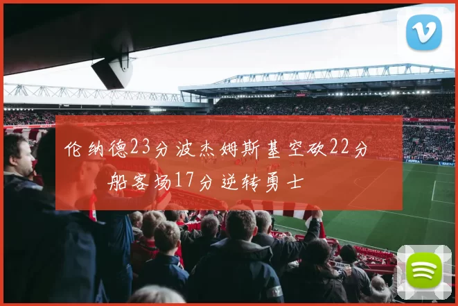 伦纳德23分波杰姆斯基空砍22分 快船客场17分逆转勇士