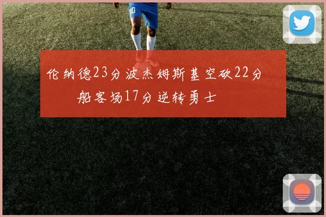伦纳德23分波杰姆斯基空砍22分 快船客场17分逆转勇士