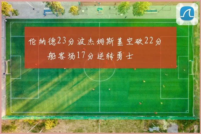 伦纳德23分波杰姆斯基空砍22分 快船客场17分逆转勇士