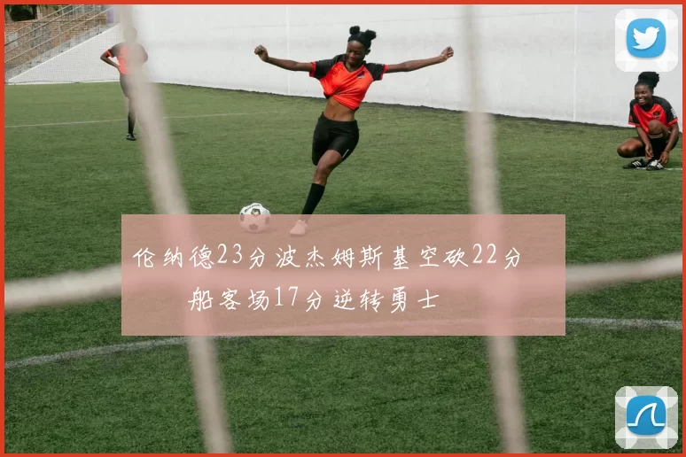 伦纳德23分波杰姆斯基空砍22分 快船客场17分逆转勇士