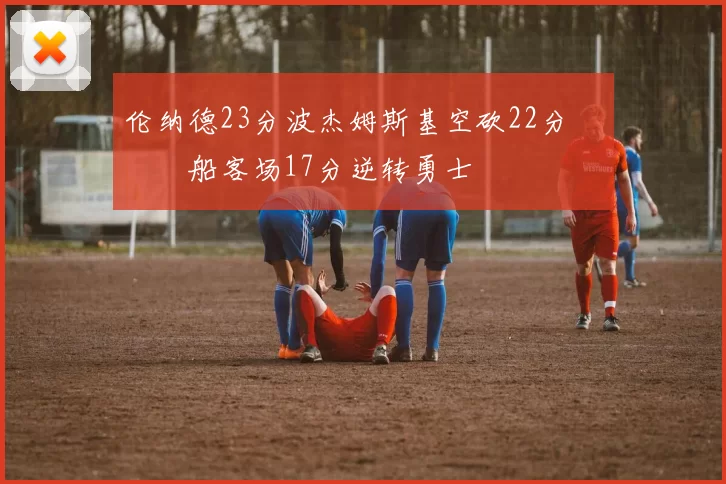 伦纳德23分波杰姆斯基空砍22分 快船客场17分逆转勇士