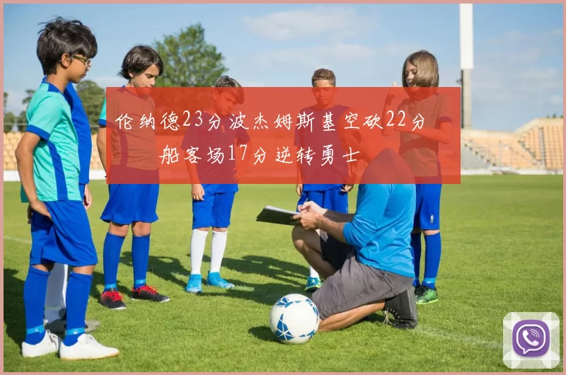 伦纳德23分波杰姆斯基空砍22分 快船客场17分逆转勇士