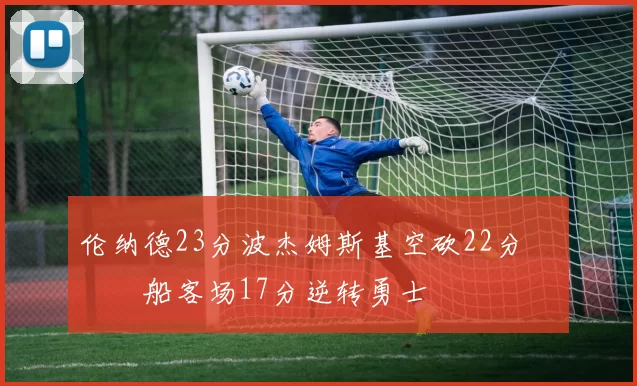 伦纳德23分波杰姆斯基空砍22分 快船客场17分逆转勇士