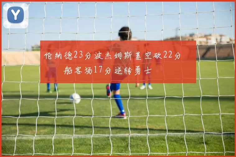 伦纳德23分波杰姆斯基空砍22分 快船客场17分逆转勇士