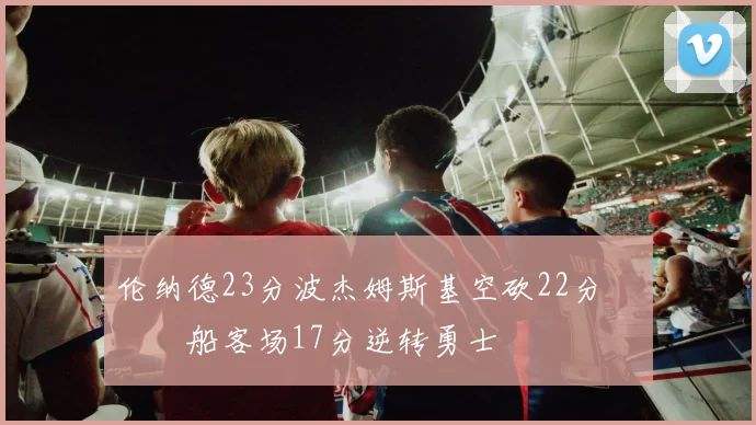 伦纳德23分波杰姆斯基空砍22分 快船客场17分逆转勇士