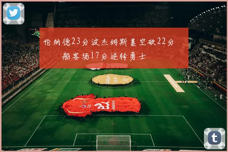 伦纳德23分波杰姆斯基空砍22分 快船客场17分逆转勇士