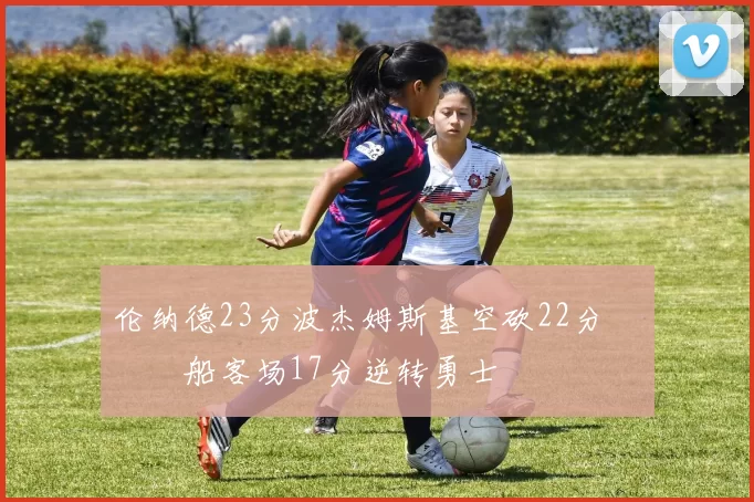 伦纳德23分波杰姆斯基空砍22分 快船客场17分逆转勇士