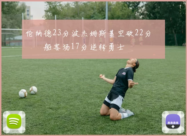 伦纳德23分波杰姆斯基空砍22分 快船客场17分逆转勇士