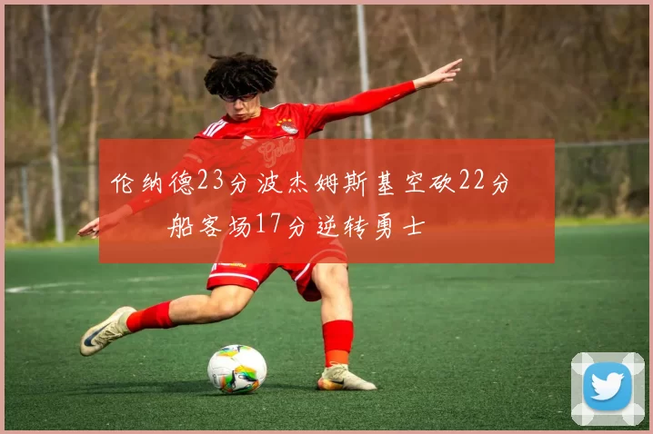 伦纳德23分波杰姆斯基空砍22分 快船客场17分逆转勇士