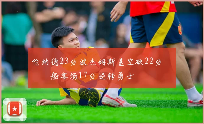 伦纳德23分波杰姆斯基空砍22分 快船客场17分逆转勇士