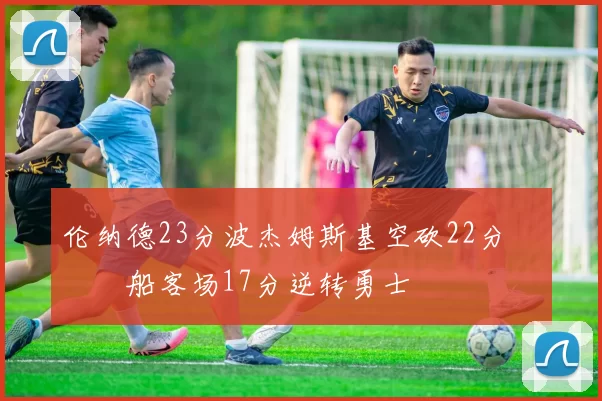 伦纳德23分波杰姆斯基空砍22分 快船客场17分逆转勇士