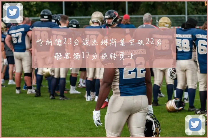 伦纳德23分波杰姆斯基空砍22分 快船客场17分逆转勇士