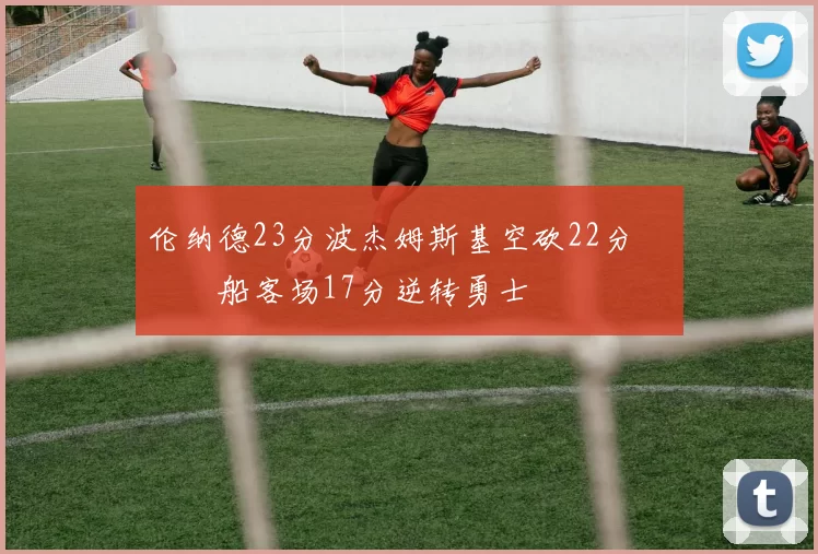 伦纳德23分波杰姆斯基空砍22分 快船客场17分逆转勇士