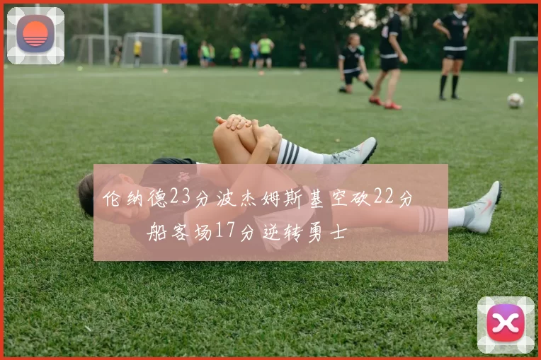 伦纳德23分波杰姆斯基空砍22分 快船客场17分逆转勇士