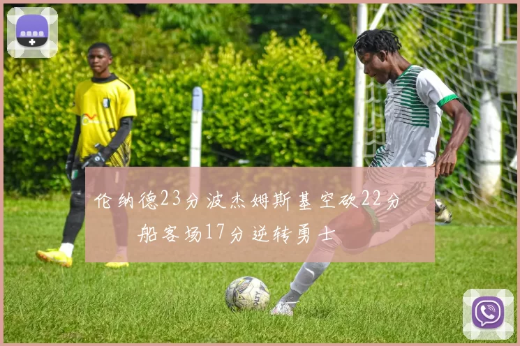 伦纳德23分波杰姆斯基空砍22分 快船客场17分逆转勇士