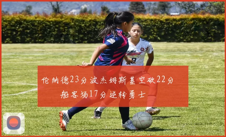 伦纳德23分波杰姆斯基空砍22分 快船客场17分逆转勇士