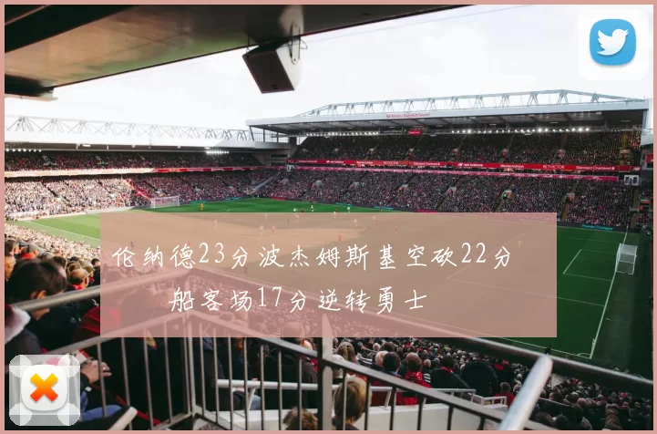 伦纳德23分波杰姆斯基空砍22分 快船客场17分逆转勇士