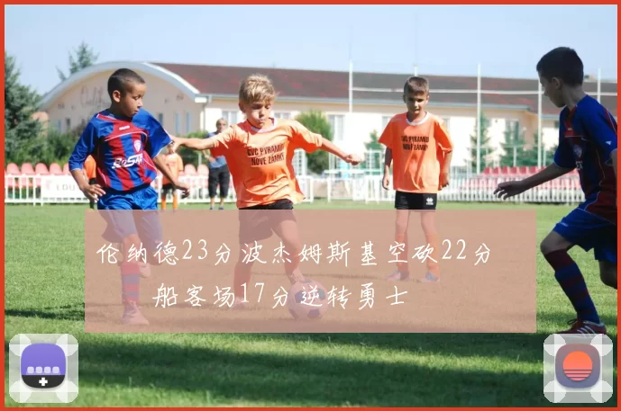 伦纳德23分波杰姆斯基空砍22分 快船客场17分逆转勇士