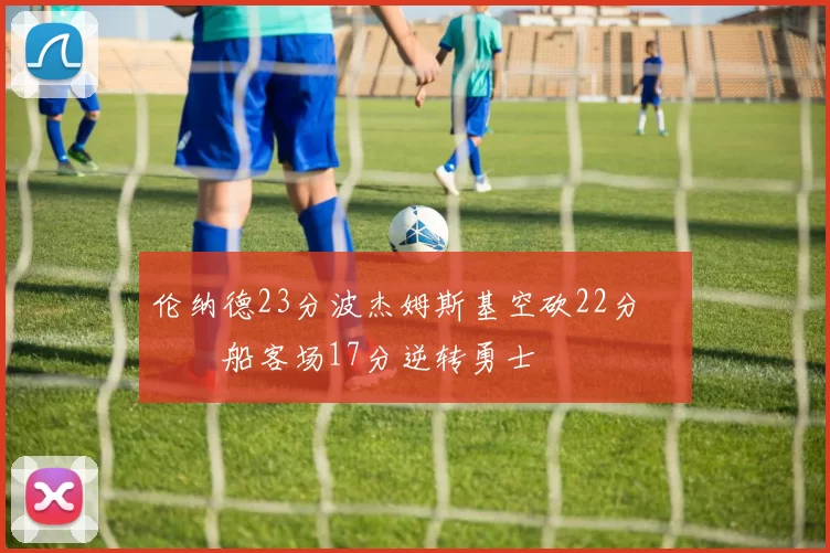 伦纳德23分波杰姆斯基空砍22分 快船客场17分逆转勇士